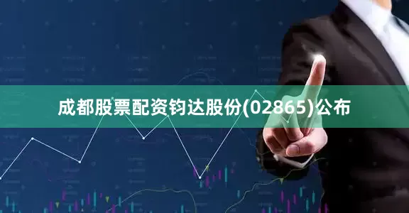 成都股票配资钧达股份(02865)公布