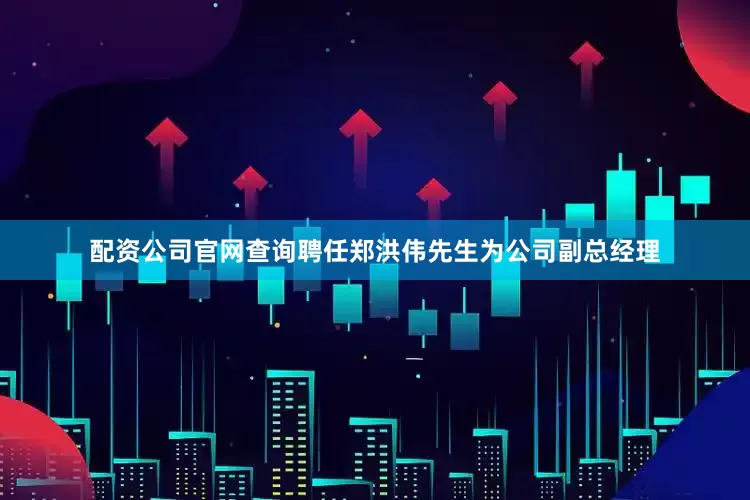 配资公司官网查询聘任郑洪伟先生为公司副总经理
