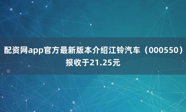 配资网app官方最新版本介绍江铃汽车（000550）报收于21.25元