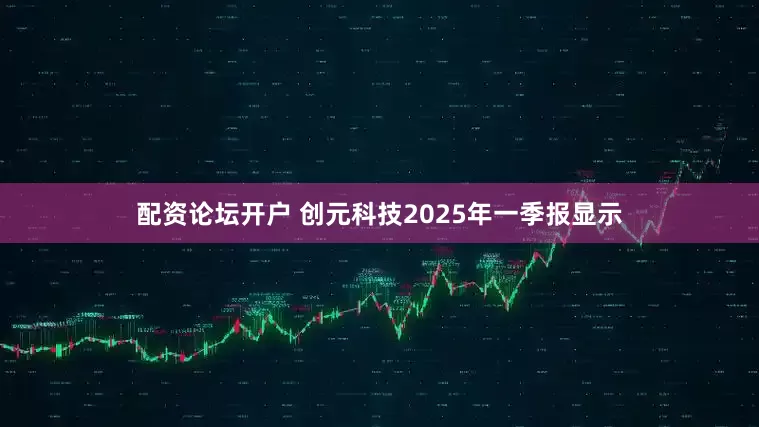配资论坛开户 创元科技2025年一季报显示