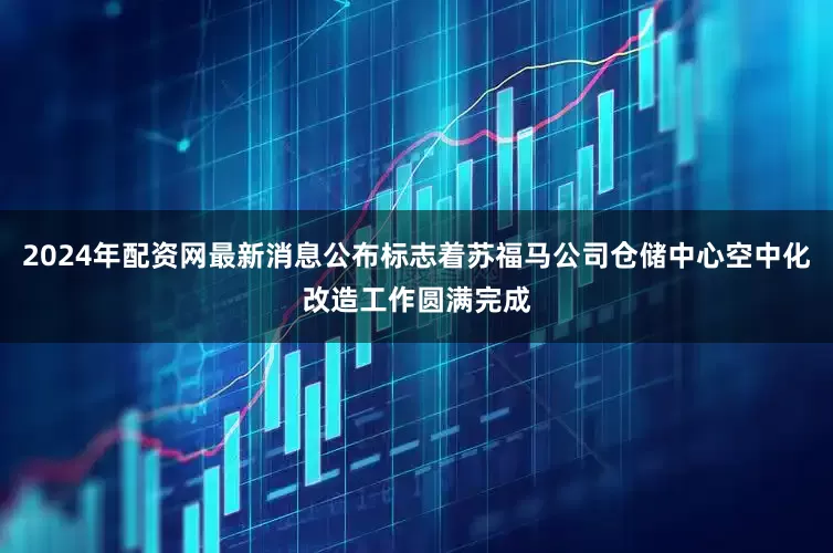 2024年配资网最新消息公布标志着苏福马公司仓储中心空中化改造工作圆满完成