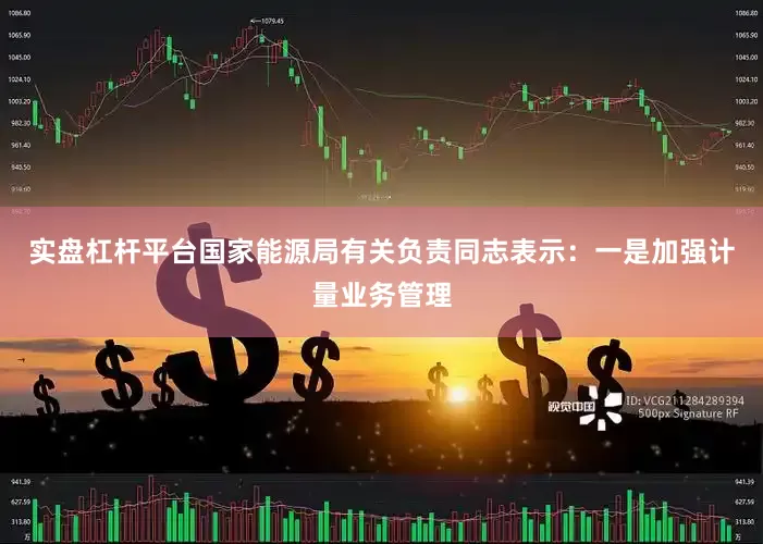 实盘杠杆平台国家能源局有关负责同志表示：一是加强计量业务管理