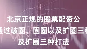 北京正规的股票配资公司可通过破圈、固圈以及扩圈三种打法