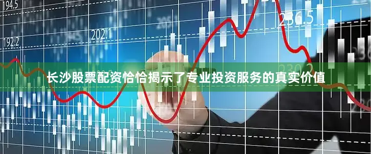 长沙股票配资恰恰揭示了专业投资服务的真实价值