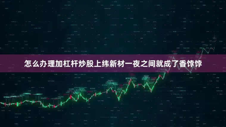 怎么办理加杠杆炒股上纬新材一夜之间就成了香饽饽