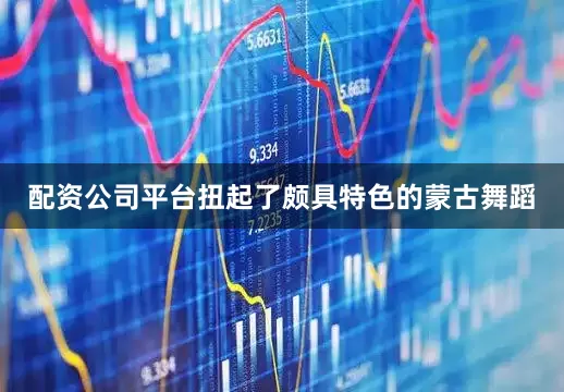 配资公司平台扭起了颇具特色的蒙古舞蹈