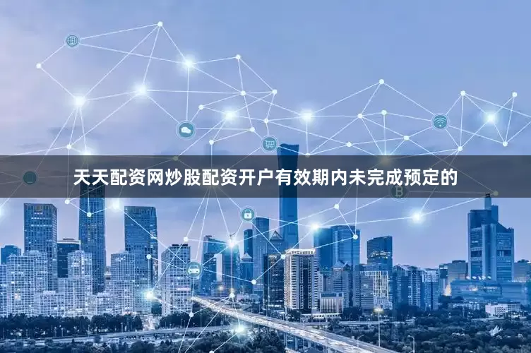 天天配资网炒股配资开户有效期内未完成预定的