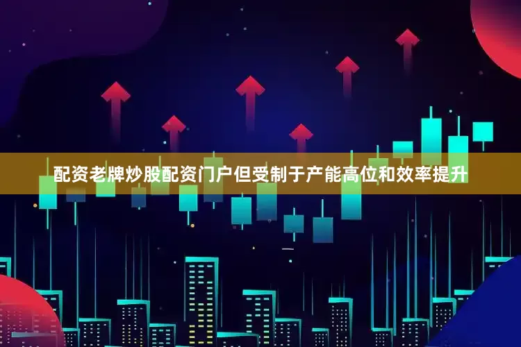 配资老牌炒股配资门户但受制于产能高位和效率提升