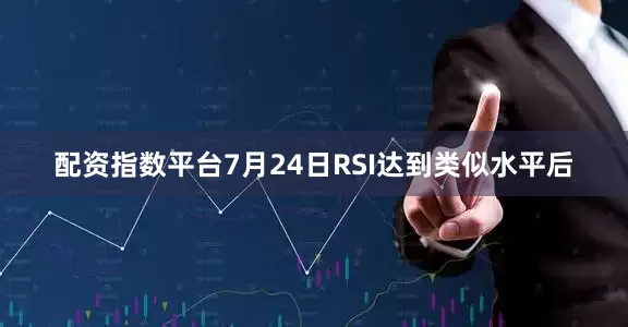 配资指数平台7月24日RSI达到类似水平后