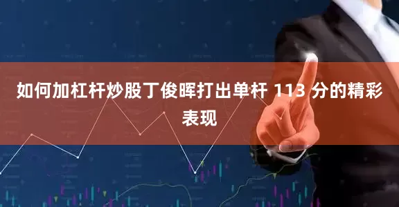 如何加杠杆炒股丁俊晖打出单杆 113 分的精彩表现