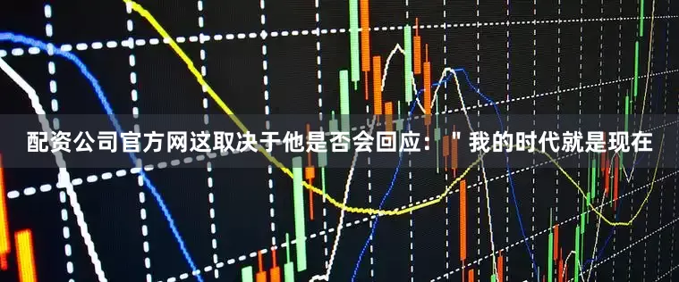 配资公司官方网这取决于他是否会回应：＂我的时代就是现在