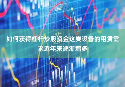 如何获得杠杆炒股资金这类设备的租赁需求近年来逐渐增多