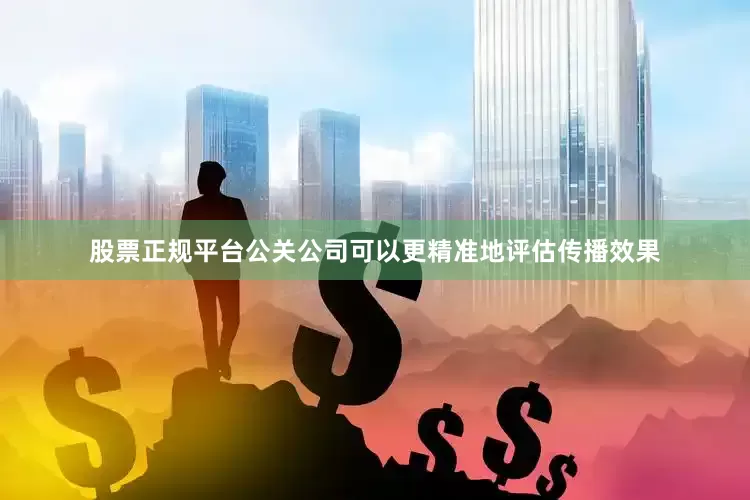 股票正规平台公关公司可以更精准地评估传播效果