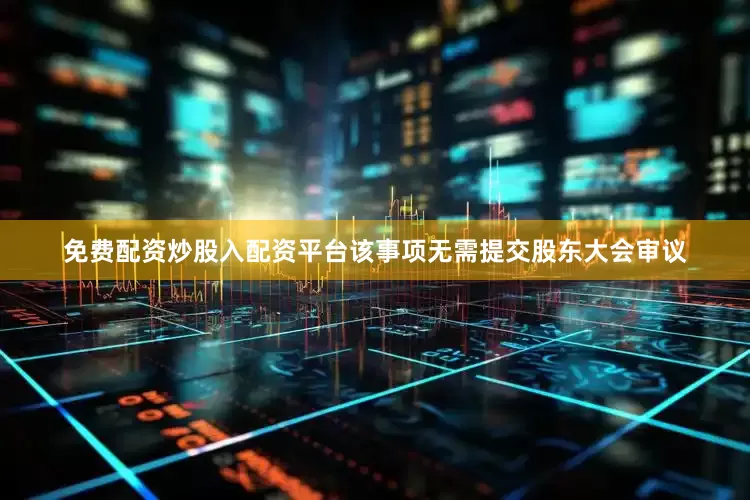 免费配资炒股入配资平台该事项无需提交股东大会审议