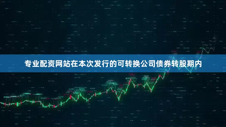 专业配资网站在本次发行的可转换公司债券转股期内