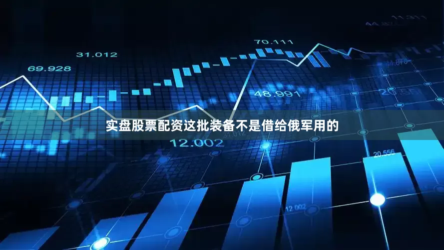 实盘股票配资这批装备不是借给俄军用的