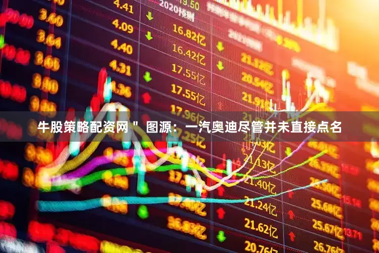 牛股策略配资网＂ 图源：一汽奥迪尽管并未直接点名