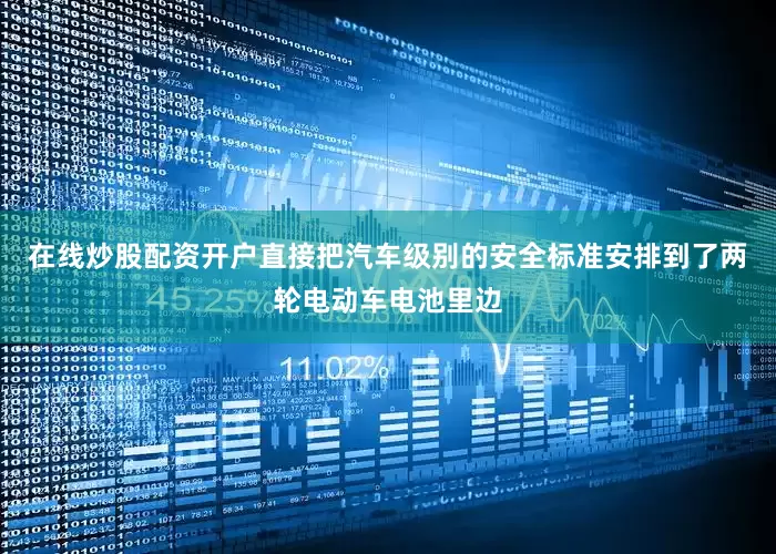 在线炒股配资开户直接把汽车级别的安全标准安排到了两轮电动车电池里边