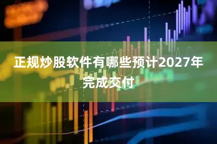 正规炒股软件有哪些预计2027年完成交付