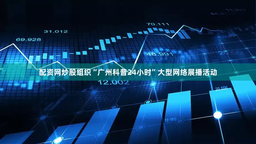 配资网炒股组织“广州科普24小时”大型网络展播活动