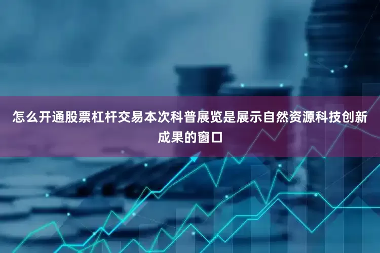 怎么开通股票杠杆交易本次科普展览是展示自然资源科技创新成果的窗口