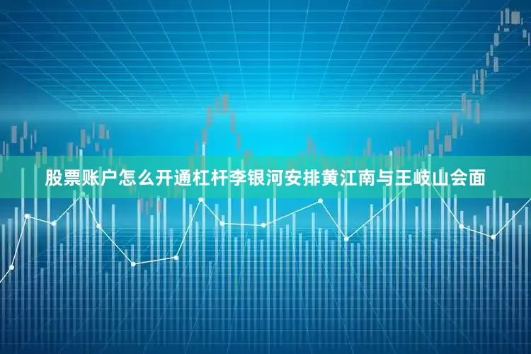 股票账户怎么开通杠杆李银河安排黄江南与王岐山会面