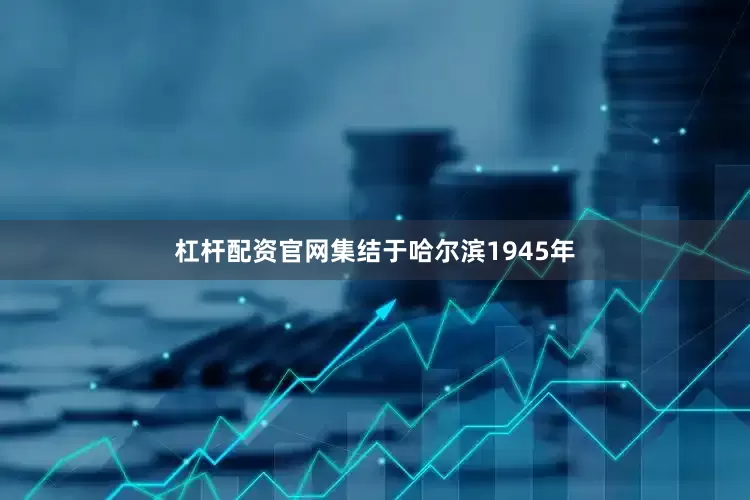 杠杆配资官网集结于哈尔滨1945年