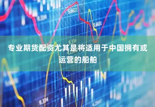 专业期货配资尤其是将适用于中国拥有或运营的船舶